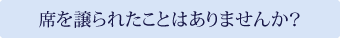 席を譲られたことはありませんか？