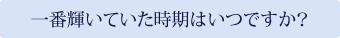 一番輝いていた時期はいつですか？